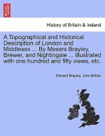 Topographical and Historical Description of London and Middlesex ... by Messrs Brayley, Brewer, and Nightingale ... Illustrated with One Hundred and F