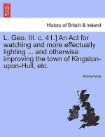L. Geo. III. C. 41.] an ACT for Watching and More Effectually Lighting ... and Otherwise Improving the Town of Kingston-Upon-Hull, Etc.