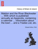 Maldon and the River Blackwater ... with Which Is Published Annually an Appendix, Containing a Calendar ... Information about the Town ... and a Trade