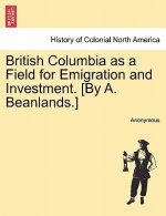 British Columbia as a Field for Emigration and Investment. [By A. Beanlands.]