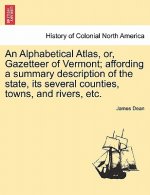 Alphabetical Atlas, Or, Gazetteer of Vermont; Affording a Summary Description of the State, Its Several Counties, Towns, and Rivers, Etc.