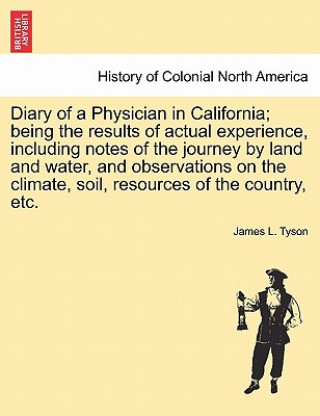 Diary of a Physician in California; Being the Results of Actual Experience, Including Notes of the Journey by Land and Water, and Observations on the