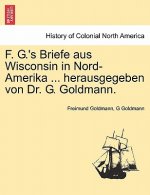 F. G.'s Briefe Aus Wisconsin in Nord-Amerika ... Herausgegeben Von Dr. G. Goldmann.