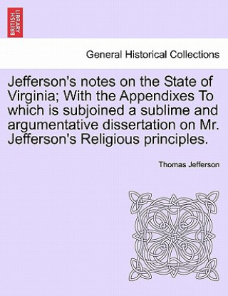 Jefferson's Notes on the State of Virginia; With the Appendixes to Which Is Subjoined a Sublime and Argumentative Dissertation on Mr. Jefferson's Reli