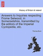 Answers to Inquiries Respecting Frome Selwood, in Somersetshire, Transmitted by the Editors of the Imperial Cyclopedia, Etc.