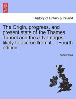 Origin, Progress, and Present State of the Thames Tunnel and the Advantages Likely to Accrue from It ... Fourth Edition.