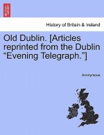 Old Dublin. [Articles Reprinted from the Dublin Evening Telegraph.]