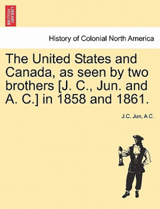 United States and Canada, as Seen by Two Brothers [J. C., Jun. and A. C.] in 1858 and 1861.