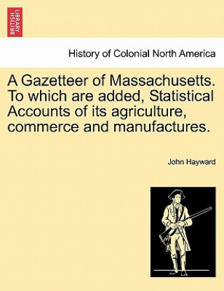 Gazetteer of Massachusetts. to Which Are Added, Statistical Accounts of Its Agriculture, Commerce and Manufactures.
