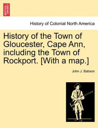 History of the Town of Gloucester, Cape Ann, including the Town of Rockport. [With a map.]