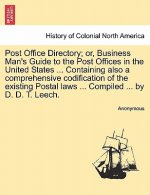 Post Office Directory; Or, Business Man's Guide to the Post Offices in the United States ... Containing Also a Comprehensive Codification of the Exist