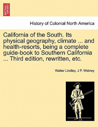 California of the South. Its Physical Geography, Climate ... and Health-Resorts, Being a Complete Guide-Book to Southern California ... Third Edition,