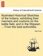 Illustrated Historical Sketches of the Indians, Exhibiting Their Manners and Customs on the Battle Field, and in the Wigwam ... from the Best Authorit