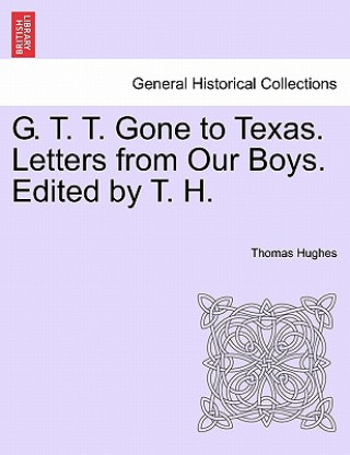 G. T. T. Gone to Texas. Letters from Our Boys. Edited by T. H.