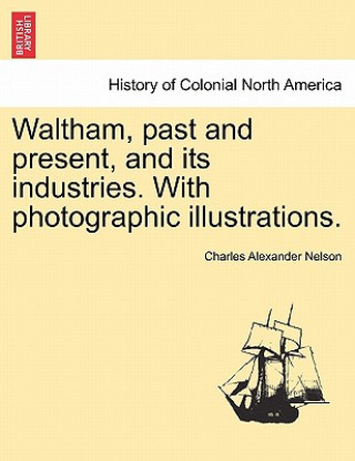 Waltham, Past and Present, and Its Industries. with Photographic Illustrations.