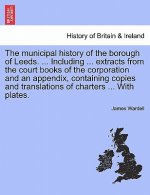Municipal History of the Borough of Leeds. ... Including ... Extracts from the Court Books of the Corporation and an Appendix, Containing Copies and T