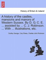 History of the Castles, Mansions and Manors of Western Sussex. by D. G. C. E. ... Assisted by ... C. J. Robinson. ... with ... Illustrations, Etc. Par