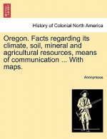 Oregon. Facts Regarding Its Climate, Soil, Mineral and Agricultural Resources, Means of Communication ... with Maps.
