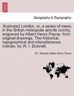 Illustrated London, Or, a Series of Views in the British Metropolis and Its Vicinity, Engraved by Albert Henry Payne, from Original Drawings. the Hist