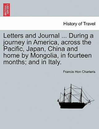 Letters and Journal ... During a Journey in America, Across the Pacific, Japan, China and Home by Mongolia, in Fourteen Months; And in Italy.