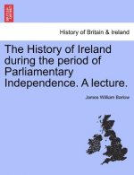 History of Ireland During the Period of Parliamentary Independence. a Lecture.