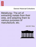 Metallurgy. The art of extracting metals from their ores, and adapting them to various purposes of manufacture, etc.