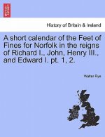 Short Calendar of the Feet of Fines for Norfolk in the Reigns of Richard I., John, Henry III., and Edward I. PT. 1, 2.