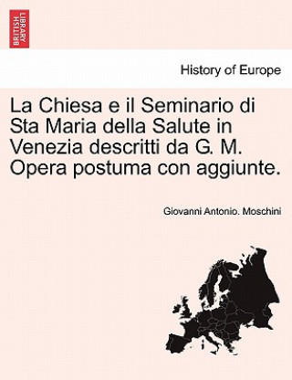 Chiesa E Il Seminario Di Sta Maria Della Salute in Venezia Descritti Da G. M. Opera Postuma Con Aggiunte.
