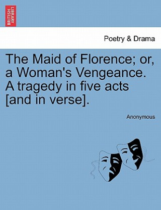 Maid of Florence; Or, a Woman's Vengeance. a Tragedy in Five Acts [And in Verse].