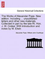 Works of Alexander Pope. New Edition. Including ... Unpublished Letters and Other New Materials. Collected in Part by the Late Rt. Hon. J. W. Croker.