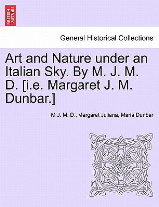 Art and Nature Under an Italian Sky. by M. J. M. D. [I.E. Margaret J. M. Dunbar.]