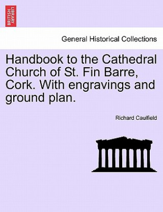 Handbook to the Cathedral Church of St. Fin Barre, Cork. with Engravings and Ground Plan.