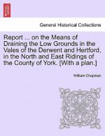 Report ... on the Means of Draining the Low Grounds in the Vales of the Derwent and Hertford, in the North and East Ridings of the County of York. [wi