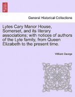Lytes Cary Manor House, Somerset, and Its Literary Associations; With Notices of Authors of the Lyte Family, from Queen Elizabeth to the Present Time.