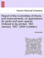 Report of the Committee of Works and Improvements, on Applications for Parks and Open Spaces. Ordered to Be Printed, 16th January, 1857. [with 4 Plate
