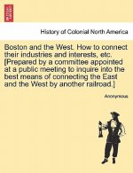 Boston and the West. How to Connect Their Industries and Interests, Etc. [prepared by a Committee Appointed at a Public Meeting to Inquire Into the Be