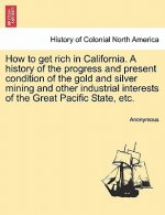 How to Get Rich in California. a History of the Progress and Present Condition of the Gold and Silver Mining and Other Industrial Interests of the Gre