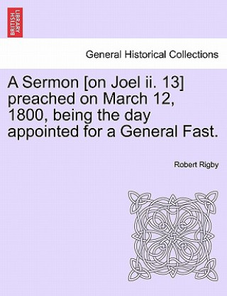 Sermon [on Joel II. 13] Preached on March 12, 1800, Being the Day Appointed for a General Fast.
