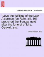 Love the Fulfilling of the Law. a Sermon [on Rom. XIII. 10] Preached the Sunday Next After the Funeral of Mrs. Gaskell, Etc.