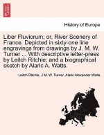 Liber Fluviorum; Or, River Scenery of France. Depicted in Sixty-One Line Engravings from Drawings by J. M. W. Turner ... with Descriptive Letter-Press