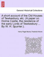 Short Account of the Old Houses of Tewkesbury, Etc. (a Paper on Holme Castle, the Residence of the Early Lords of Tewkesbury ... by W. H. Spurrier.).