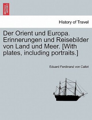 Orient Und Europa. Erinnerungen Und Reisebilder Von Land Und Meer. [With Plates, Including Portraits.]