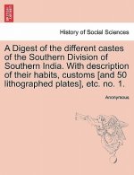 Digest of the Different Castes of the Southern Division of Southern India. with Description of Their Habits, Customs [And 50 Lithographed Plates], Etc