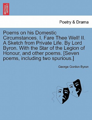 Poems on His Domestic Circumstances. I. Fare Thee Well! II. a Sketch from Private Life. by Lord Byron. with the Star of the Legion of Honour, and Othe