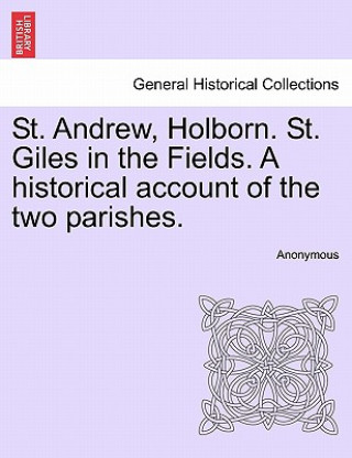 St. Andrew, Holborn. St. Giles in the Fields. a Historical Account of the Two Parishes.
