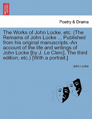 Works of John Locke, Etc. (the Remains of John Locke ... Published from His Original Manuscripts.-An Account of the Life and Writings of John Locke [B