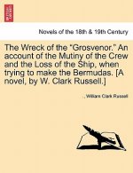 Wreck of the Grosvenor. an Account of the Mutiny of the Crew and the Loss of the Ship, When Trying to Make the Bermudas. [A Novel, by W. Clark Russell