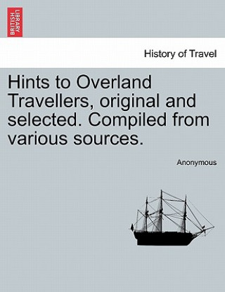 Hints to Overland Travellers, Original and Selected. Compiled from Various Sources.