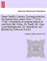 Dean Swift's Literary Correspondence, for Twenty-Four Years; From 1714 to 1738. Consisting of Original Letters to and from Mr. Pope, Dr. Swift, Mr. Ga