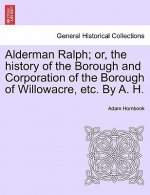 Alderman Ralph; Or, the History of the Borough and Corporation of the Borough of Willowacre, Etc. by A. H.Vol.II